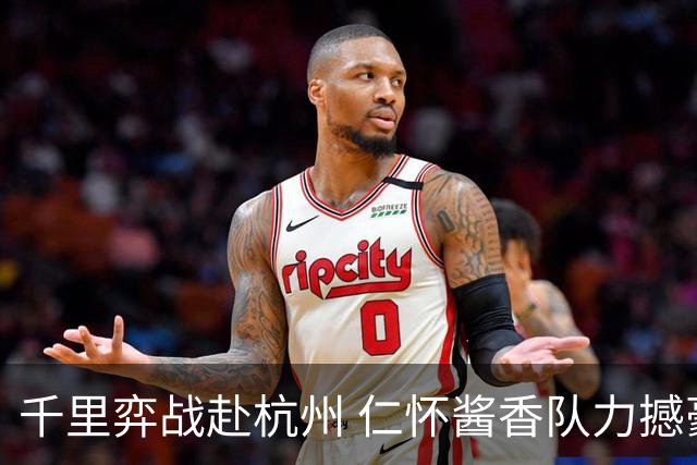 千里弈战赴杭州 仁怀酱香队力撼豪门抢下一分