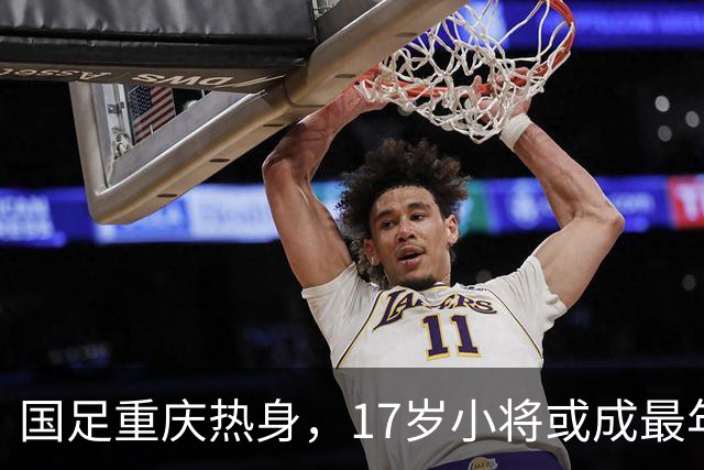 国足重庆热身，17岁小将或成最年轻球员！