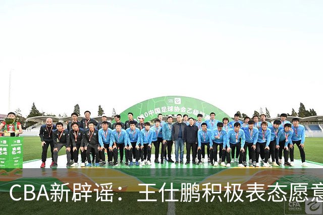CBA新辟谣：王仕鹏积极表态愿意回归，易建联仍在考虑中！